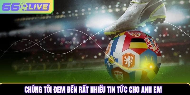Chúng tôi đem đến rất nhiều tin tức cho anh em Chúng tôi đem đến rất nhiều tin tức cho anh em