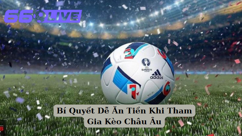 Bí Quyết Dễ Ăn Tiền Khi Tham Gia Kèo Châu Âu