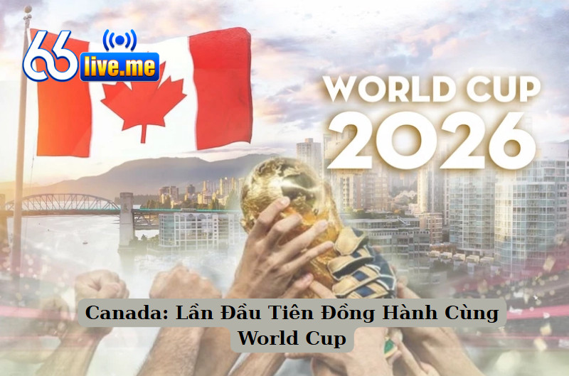 World Cup 2026 Diễn Ra Ở Đâu: Canada Lần Đầu Tiên Đồng Hành Cùng World Cup