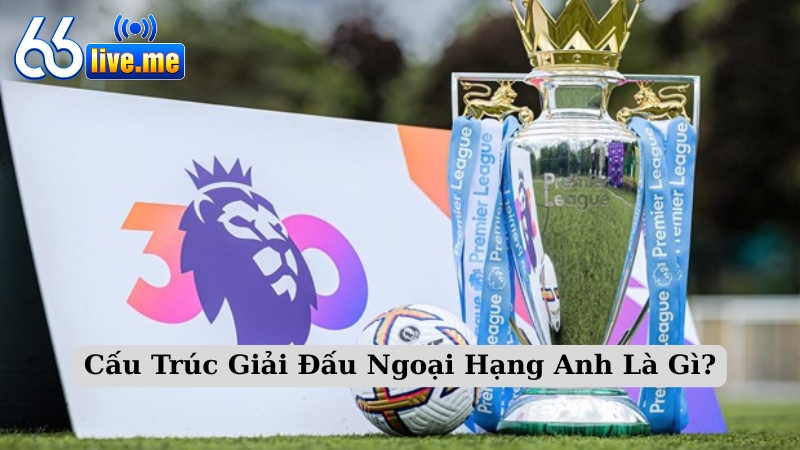 Cấu Trúc Giải Đấu Ngoại Hạng Anh Là Gì?