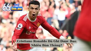 Cristiano Ronaldo Đã Ghi Được Bao Nhiêu Bàn Thắng?