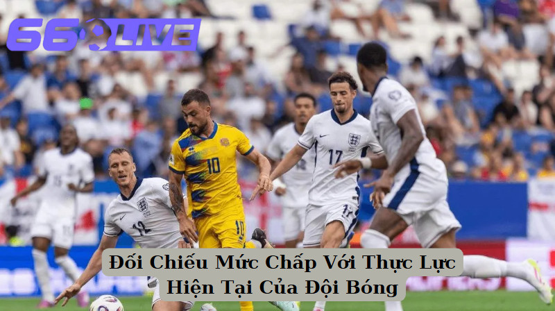 Đối Chiếu Mức Chấp Với Thực Lực Hiện Tại Của Đội Bóng