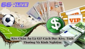 Kèo Châu Âu Là Gì? Cách Đọc Kèo, Tính Thưởng Và Kinh Nghiệm