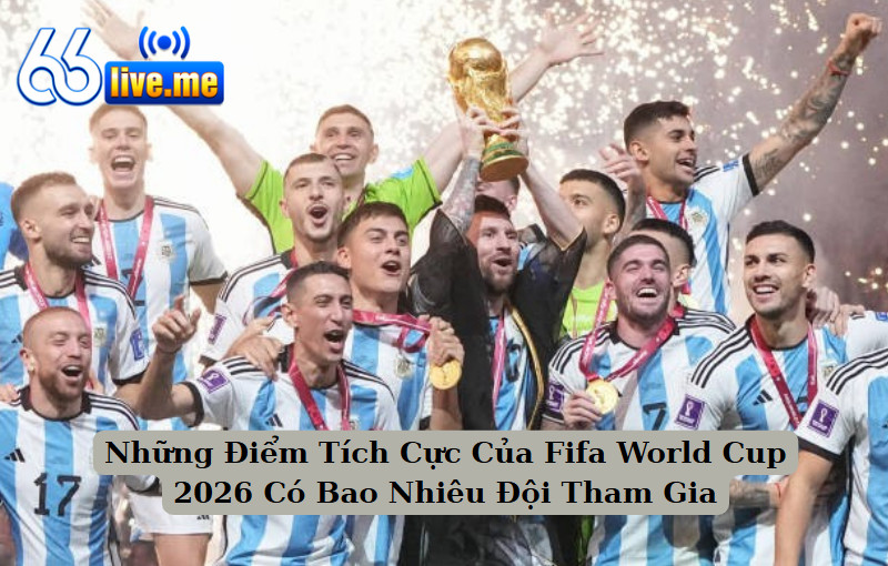 Những Điểm Tích Cực Của Fifa World Cup 2026 Có Bao Nhiêu Đội Tham Gia