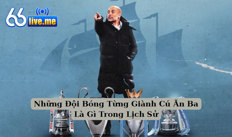 Những Đội Bóng Từng Giành Cú Ăn Ba Là Gì Trong Lịch Sử