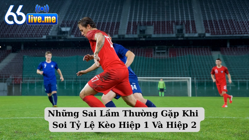 Những Sai Lầm Thường Gặp Khi Soi Tỷ Lệ Kèo Hiệp 1 Và Hiệp 2