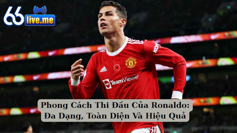 Phong Cách Thi Đấu Của Ronaldo: Đa Dạng, Toàn Diện Và Hiệu Quả