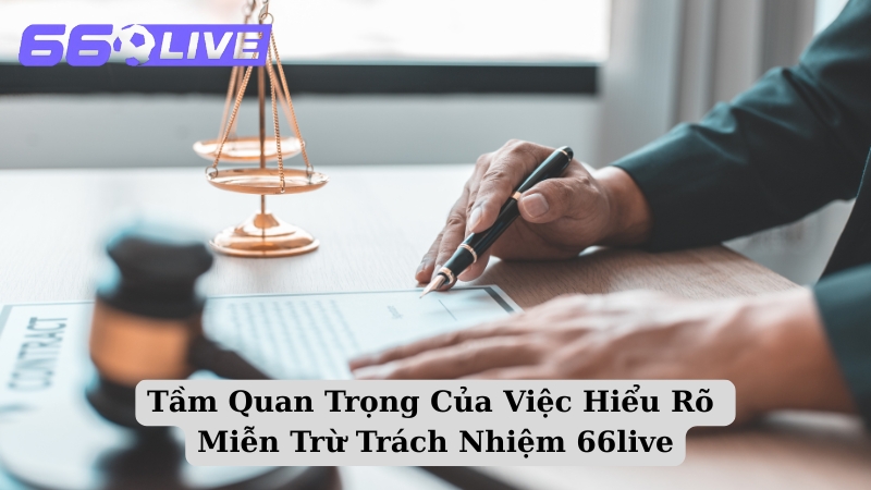 Tầm Quan Trọng Của Việc Hiểu Rõ Miễn Trừ Trách Nhiệm 66live