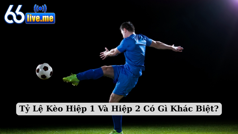 Tỷ Lệ Kèo Hiệp 1 Và Hiệp 2 Có Gì Khác Biệt?