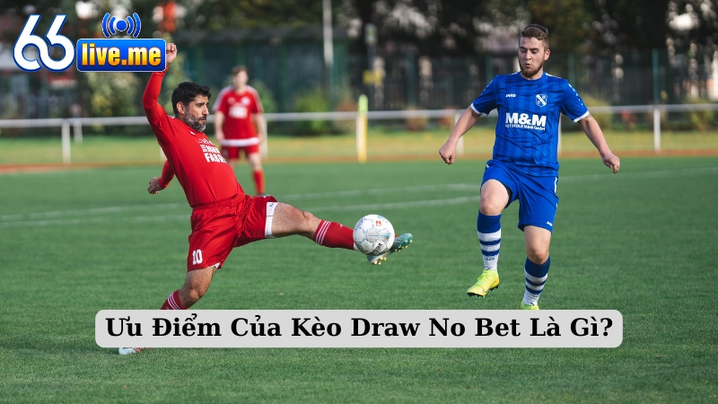Ưu Điểm Của Kèo Draw No Bet Là Gì?