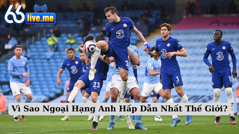 Vì Sao Ngoại Hạng Anh Hấp Dẫn Nhất Thế Giới?