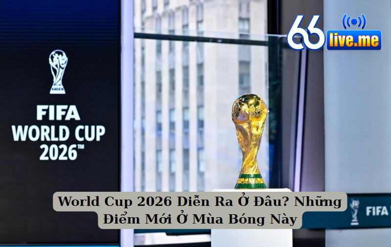 World Cup 2026 Diễn Ra Ở Đâu? Khám Phá Điểm Mới Mùa Bóng Này